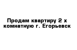 Продам квартиру 2-х комнатную г. Егорьевск